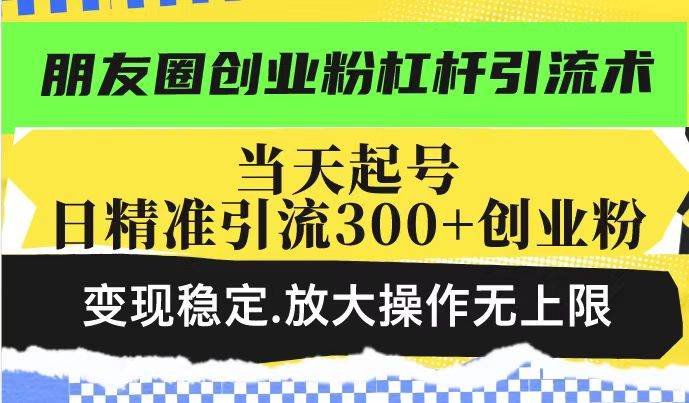 朋友圈创业粉杠杆引流术，投产高轻松日引300+创业粉，变现稳定，放大操操作无上限