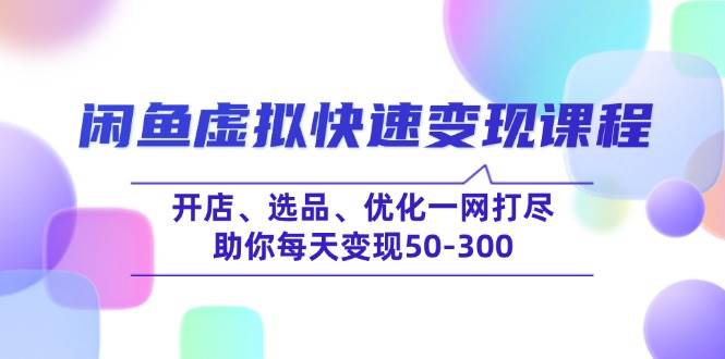 闲鱼虚拟快速变现课程，开店、选品、优化一网打尽，助你每天变现50~300+