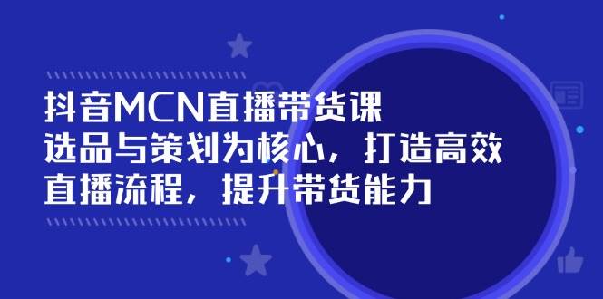 抖音MCN直播带货课：选品与策划为核心，打造高效直播流程，提升带货能力