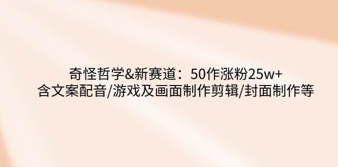 奇怪哲学新赛道：50作涨粉25w+含文案配音/游戏及画面制作剪辑/封面制作等