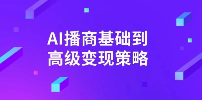 AI播商基础到高级变现策略。通过详细拆解和讲解，实现商业变现