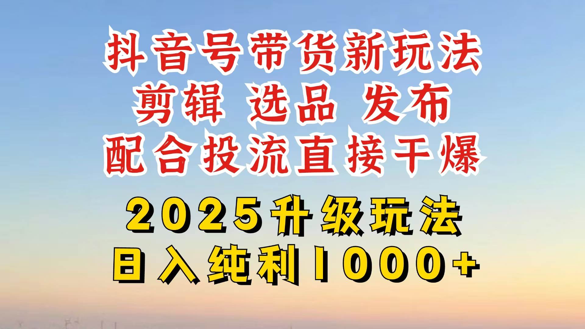 抖音带货2025升级新玩法，日入1000+，超详细实操来袭，从起号到剪辑，再到选品，配合投流直接干爆，妥妥的日入纯利四位数【附赠防搬运教程】