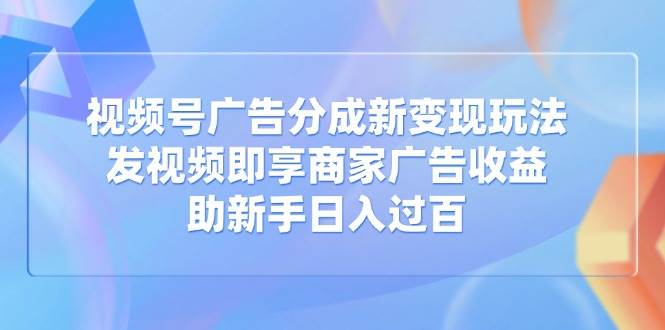 视频号广告分成新变现玩法，发视频即享商家广告收益，助新手日入过百