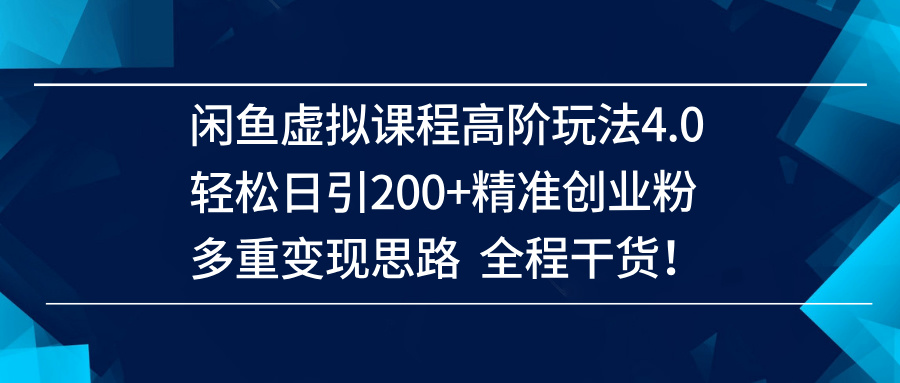 闲鱼虚拟课程高阶玩法4.0，轻松日引200+精准创业粉，多重变现思路全程干货