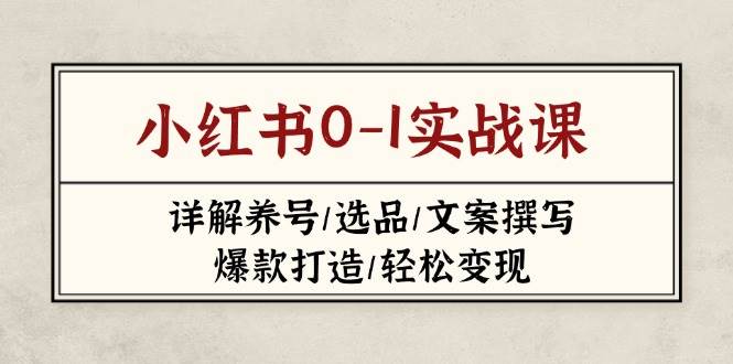小红书0-1实战课(2023~2025)，详解养号/选品/文案撰写/爆款打造/轻松变现