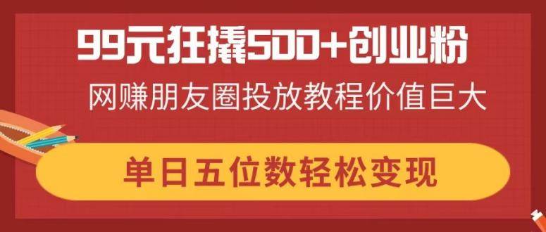 99元狂撬500+创业粉，网赚朋友圈投放教程价值巨大，单日五位数轻松变现-小千网络
