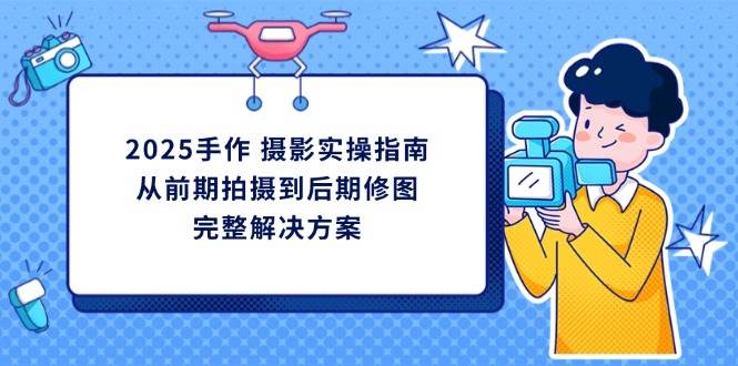 2025手作摄影实操指南，从前期拍摄到后期修图的完整解决方案