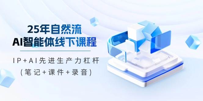 25年自然流AI智能体线下课程，IP+AI先进生产力杠杆【笔记+课件+录音】