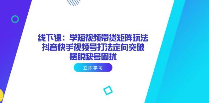 线下课：学短视频带货矩阵玩法，抖音快手视频号打法定向突破，摆脱缺号困扰