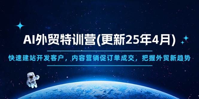 AI外贸特训营(更新25年4月)，快速建站开发客户，内容营销促订单成交，把握外贸新趋势
