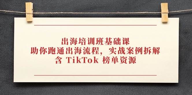 出海培训班基础课，助你跑通出海流程，实战案例拆解，含TikTok榜单资源