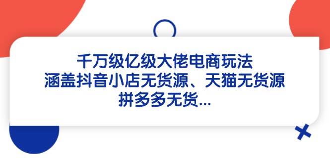 千万级亿级大佬电商玩法：涵盖抖音小店无货源、天猫无货源、拼多多无货…等等