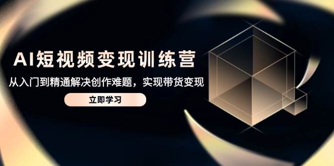 短视频变现训练营，从入门到精通解决创作难题，实现带货变现