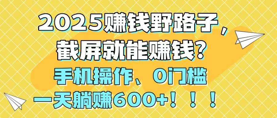2025赚钱野路子，截屏就能赚钱？手机操作0门槛，一天躺赚600+-小千网络