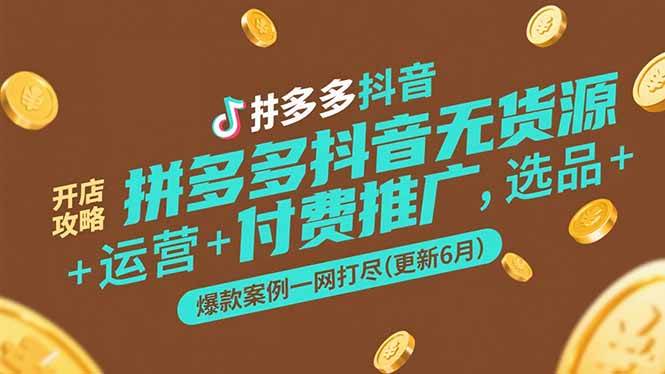 拼多多抖音无货源开店攻略，选品+运营+付费推广+爆款案例一网打尽