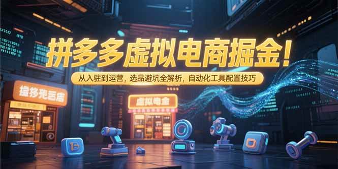 拼多多虚拟电商掘金，从入驻到运营，选品避坑全解析，自动化工具配置技巧