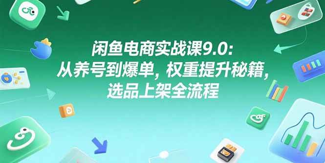 闲鱼电商实战课9.0，从养号到爆单，权重提升秘籍，选品上架全流程