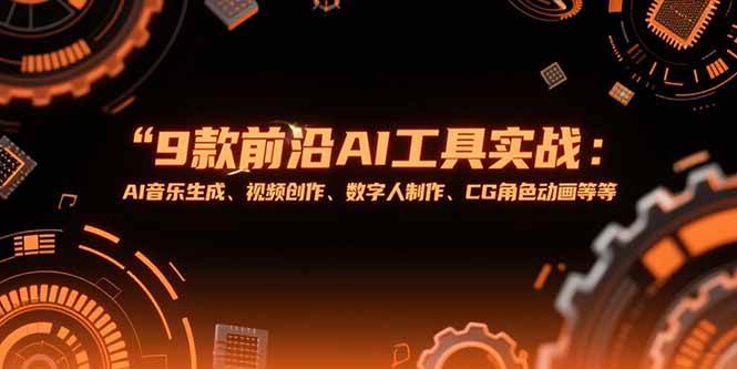 9款前沿AI工具实战课，AI音乐生成、视频创作、数字人制作、CG角色动画等等
