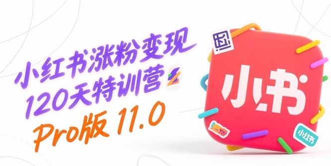 小红书涨粉变现120天特训营Pro版11.0，从0到1掌握平台运营，内容制作和变现