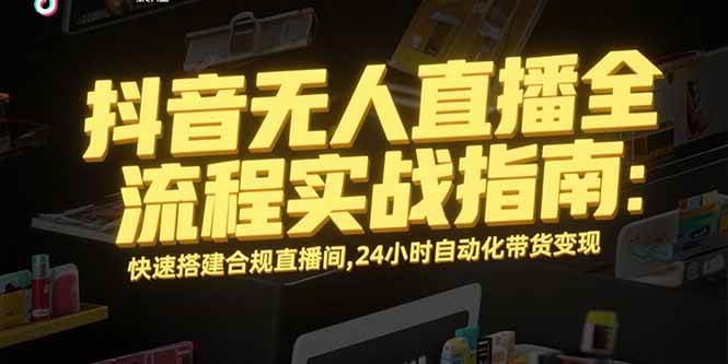 抖音无人直播全流程实战指南，快速搭建合规直播间，24小时自动化带货变现