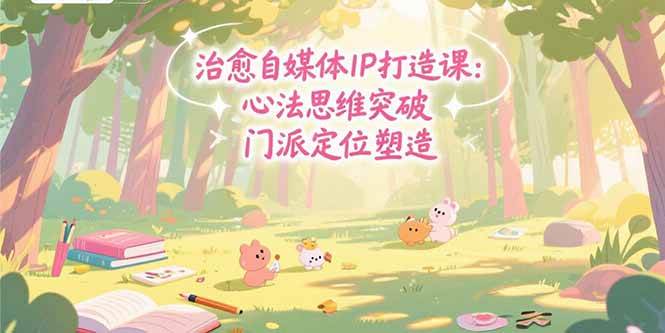 治愈自媒体IP打造课，心法思维突破，门派定位塑造，商业闭环搭建