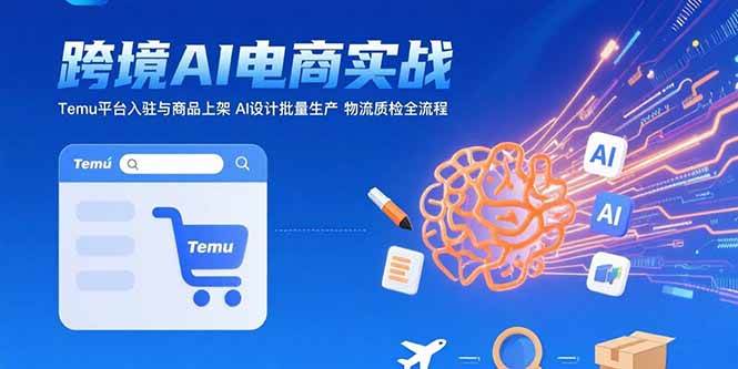 AI+跨境电商实战：Temu平台入驻与商品上架，AI设计批量生产，物流质检全流程