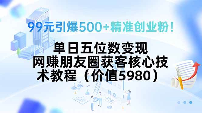 99元引爆500+精准创业粉，单日五位数变现，网赚朋友圈获客核心技术教程