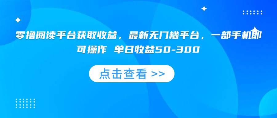零撸阅读平台获取收益，最新无门槛平台，一部手机即可操作 单日收益50~300+