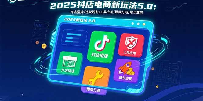 2025抖店电商新玩法5.0：开店搭建/违规规避/工具应用,快速掌握基础运营技巧