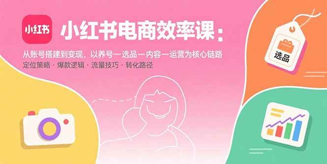 红书电商效率课：从账号搭建到变现，以养号-选品-内容-运营为核心链路