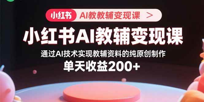 小红书AI教辅变现课，通过AI技术实现教辅资料的纯原创制作，单天收益200+