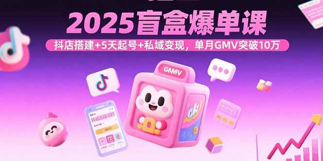 025盲盒爆单课，抖店搭建+5天起号+私域变现，单月GMV突破10万