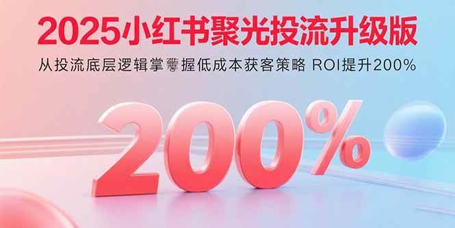 2025小红书聚光投流升级版，从投流底层逻辑掌握低成本获客策略，ROI提升200%