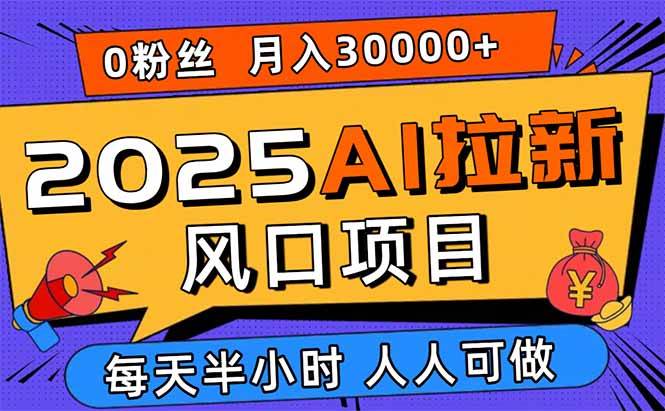 2025AI拉新风口项目，0粉0基础月入30000+，新手小白轻松学会