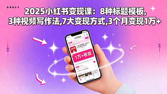 2025小红书变现课：8种标题模板。3种视频写作法，7大变现方式，3个月变现1万+