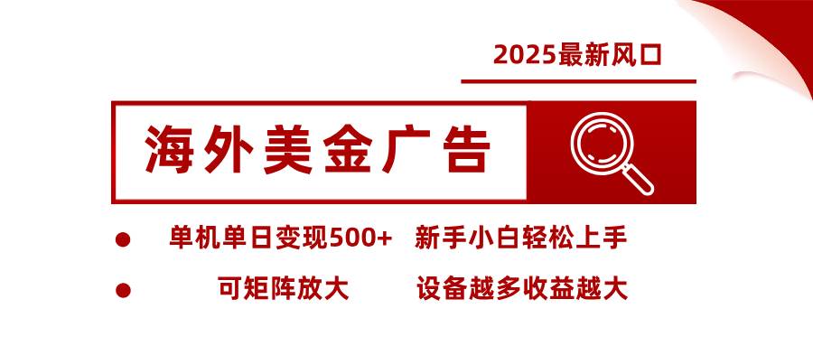 2025最新风口，海外美金广告，单机单日变现500+，可矩阵放大，设备越多收益越大，新手小白轻松上手