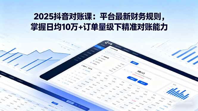 2025抖音对账课：平台最新财务规则，掌握日均10万+订单量级下精准对账能力