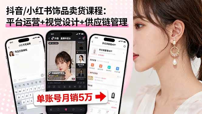 抖音/小红书饰品卖货课程：平台运营+视觉设计+供应链管理，单账号月销5万+