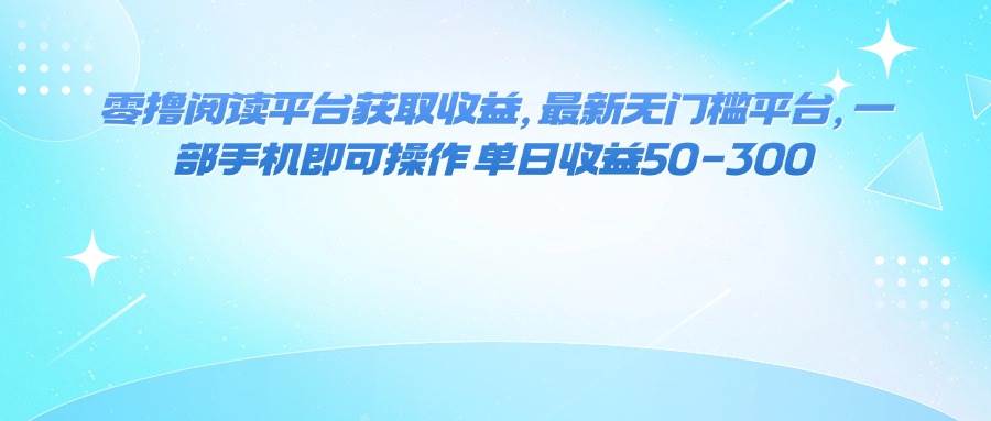 零撸阅读平台获取收益，最新无门槛平台，一部手机即可操作，单日收益50~300+