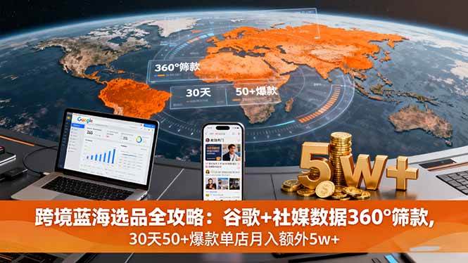 跨境蓝海选品全攻略：谷歌+社媒数据360°筛款，30天50+爆款单店月入额外5w+