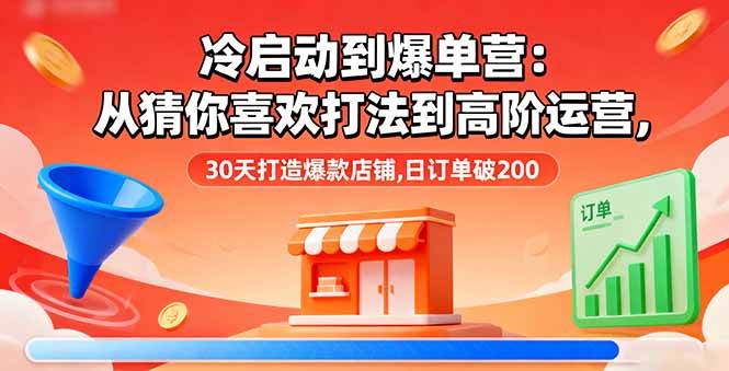 冷启动到爆单营：从猜你喜欢打法到高阶运营，30天打造爆款店铺，日订单破200+
