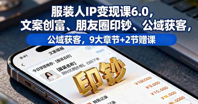 服装人IP变现课6.0，文案创富、朋友圈印钞、公域获客，9大章节+2节赠课