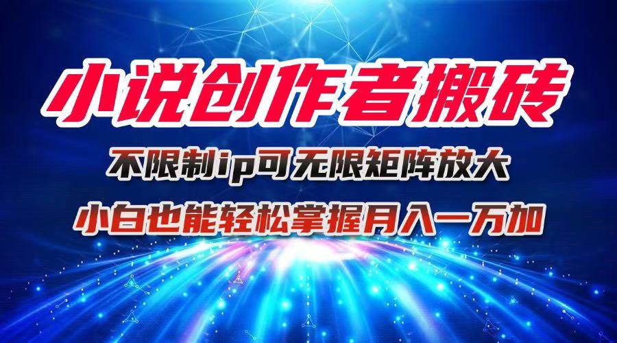 小说创作者搬砖玩法，不限制IP简单无脑，可矩阵无限放大，小白也能轻松掌握月入1W+