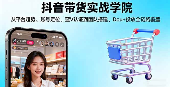 抖音带货实战学院：从平台趋势/账号定位/蓝V认证到团队搭建/Dou+投放全链路
