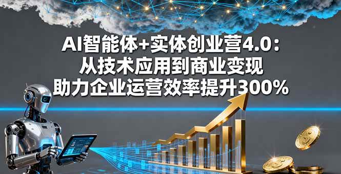 AI智能体+实体创业营4.0：从技术应用到商业变现，助力企业运营效率提升300%