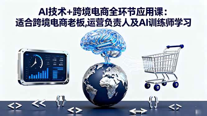 AI技术+跨境电商全环节应用课：适合跨境电商老板、运营负责人及AI训练师学习
