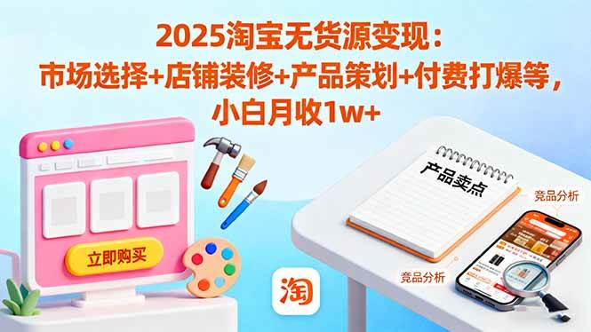 2025淘宝无货源变现：市场选择+店铺装修+产品策划+付费打爆等，小白月收1w+