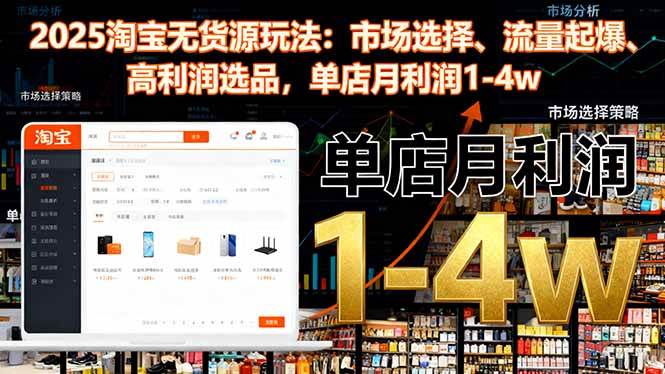 2025淘宝无货源玩法：市场选择、流量起爆、高利润选品，单店月利润1~4w+