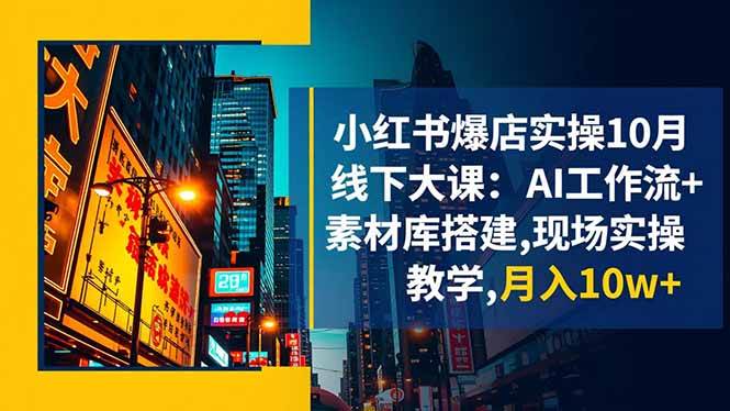 小红书爆店实操10月线下大课：AI工作流+素材库搭建，现场实操教学,月入10w+