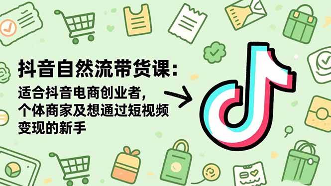 抖音自然流带货课：适合抖音电商创业者，个体商家及想通过短视频变现的新手